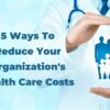 A doctor in a white coat with a stethoscope gently holding a glowing blue family icon (two adults and two children) between his hands, symbolizing health protection. Text on the image reads: “5 Ways to Reduce Your Organization’s Health Care Costs.” The background is light blue with a medical, professional tone.